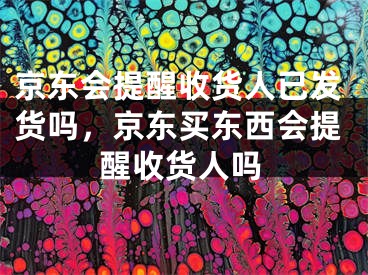 京东会提醒收货人已发货吗，京东买东西会提醒收货人吗