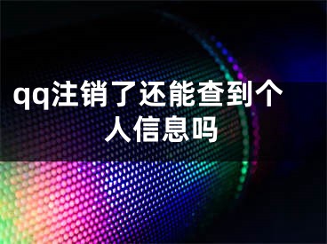 qq注销了还能查到个人信息吗