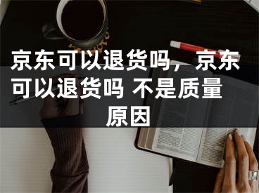 京东可以退货吗，京东可以退货吗 不是质量原因