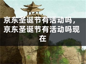 京东圣诞节有活动吗，京东圣诞节有活动吗现在