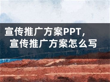 宣传推广方案PPT，宣传推广方案怎么写