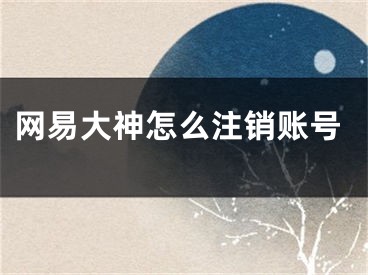 网易大神怎么注销账号