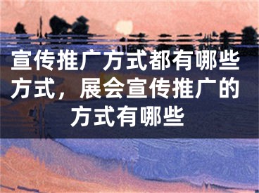 宣传推广方式都有哪些方式，展会宣传推广的方式有哪些 