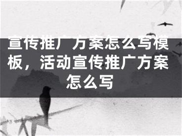 宣传推广方案怎么写模板，活动宣传推广方案怎么写