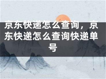 京东快递怎么查询，京东快递怎么查询快递单号