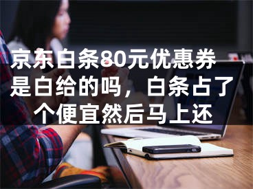 京东白条80元优惠券是白给的吗，白条占了个便宜然后马上还