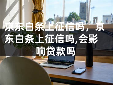 京东白条上征信吗，京东白条上征信吗,会影响贷款吗