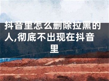 抖音里怎么删除拉黑的人,彻底不出现在抖音里