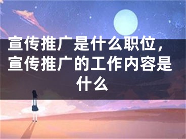 宣传推广是什么职位，宣传推广的工作内容是什么
