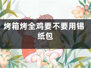 烤箱烤全鸡要不要用锡纸包