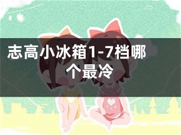 志高小冰箱1-7档哪个最冷