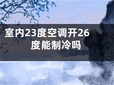 室内23度空调开26度能制冷吗