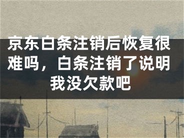 京东白条注销后恢复很难吗，白条注销了说明我没欠款吧