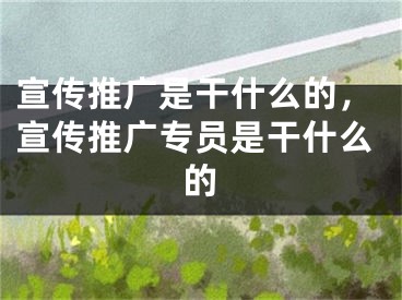 宣传推广是干什么的，宣传推广专员是干什么的