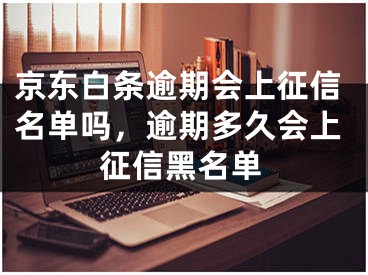 京东白条逾期会上征信名单吗，逾期多久会上征信黑名单