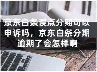 京东白条误点分期可以申诉吗，京东白条分期逾期了会怎样啊