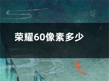 荣耀60像素多少