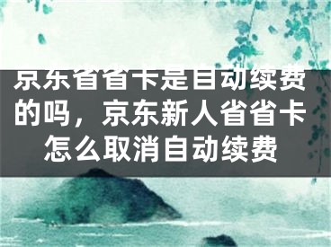 京东省省卡是自动续费的吗，京东新人省省卡怎么取消自动续费