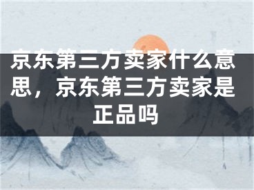 京东第三方卖家什么意思，京东第三方卖家是正品吗