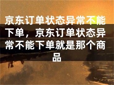 京东订单状态异常不能下单，京东订单状态异常不能下单就是那个商品