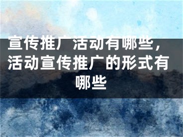 宣传推广活动有哪些，活动宣传推广的形式有哪些