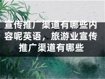 宣传推广渠道有哪些内容呢英语，旅游业宣传推广渠道有哪些 