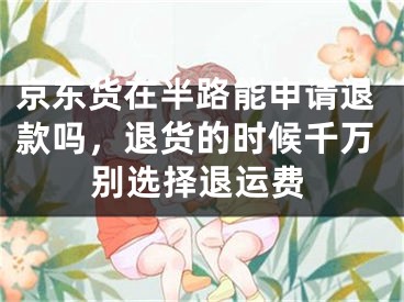 京东货在半路能申请退款吗，退货的时候千万别选择退运费