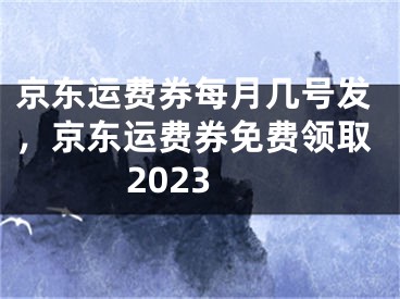 京东运费券每月几号发，京东运费券免费领取2023