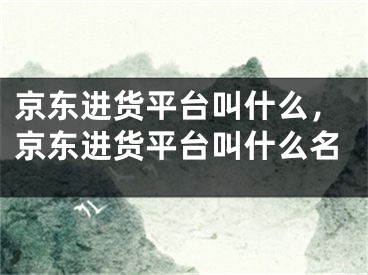 京东进货平台叫什么，京东进货平台叫什么名