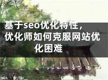 基于seo优化特性，优化师如何克服网站优化困难 