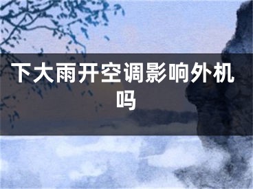 下大雨开空调影响外机吗