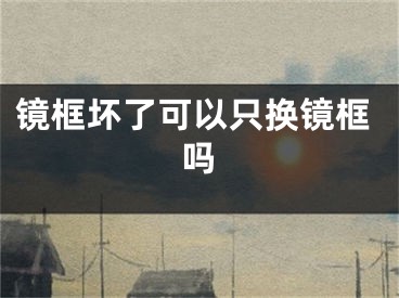 镜框坏了可以只换镜框吗