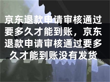 京东退款申请审核通过要多久才能到账，京东退款申请审核通过要多久才能到账没有发货