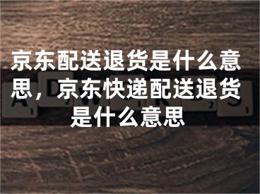 京东配送退货是什么意思，京东快递配送退货是什么意思