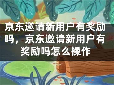 京东邀请新用户有奖励吗，京东邀请新用户有奖励吗怎么操作