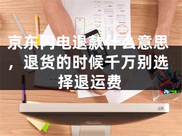 京东闪电退款什么意思，退货的时候千万别选择退运费