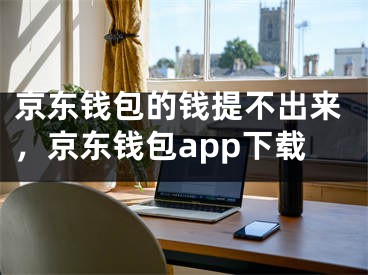 京东钱包的钱提不出来，京东钱包app下载