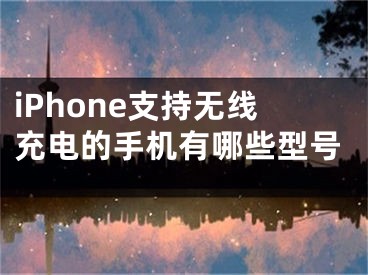 iPhone支持无线充电的手机有哪些型号