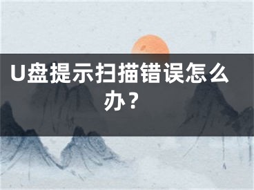 U盘提示扫描错误怎么办？