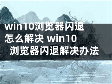 win10浏览器闪退怎么解决 win10浏览器闪退解决办法