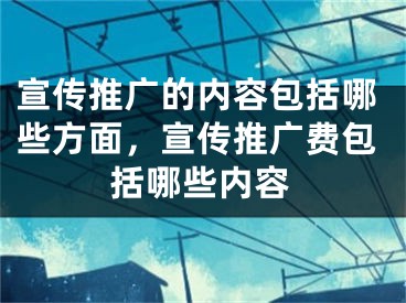 宣传推广的内容包括哪些方面，宣传推广费包括哪些内容