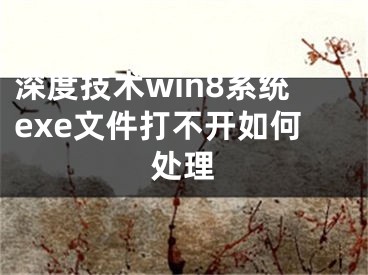 深度技术win8系统exe文件打不开如何处理