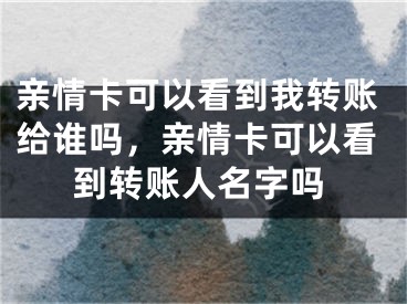 亲情卡可以看到我转账给谁吗，亲情卡可以看到转账人名字吗