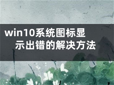 win10系统图标显示出错的解决方法