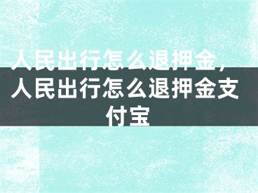 人民出行怎么退押金，人民出行怎么退押金支付宝