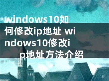 windows10如何修改ip地址 windows10修改ip地址方法介绍