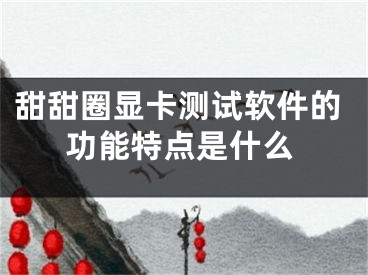 甜甜圈显卡测试软件的功能特点是什么