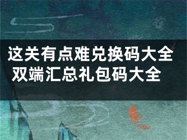 这关有点难兑换码大全 双端汇总礼包码大全