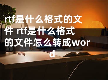 rtf是什么格式的文件 rtf是什么格式的文件怎么转成word