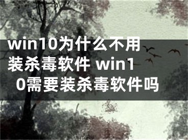 win10为什么不用装杀毒软件 win10需要装杀毒软件吗